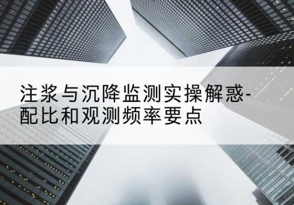 汝南水泥浆配比不当会不会造成注浆管堵管？-注浆与沉降监测实操解惑-配比和观测频率要点